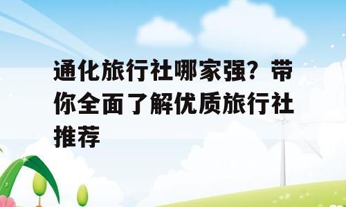 通化旅行社哪家强？带你全面了解优质旅行社推荐