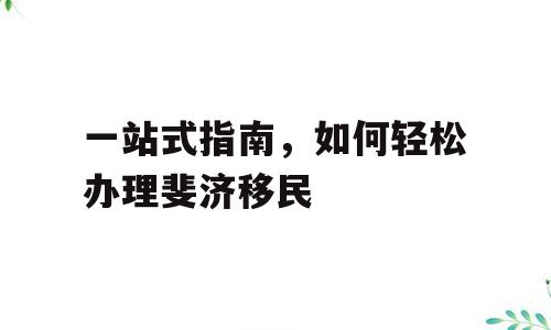 一站式指南，如何轻松办理斐济移民