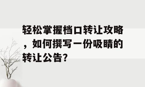 轻松掌握档口转让攻略，如何撰写一份吸睛的转让公告？
