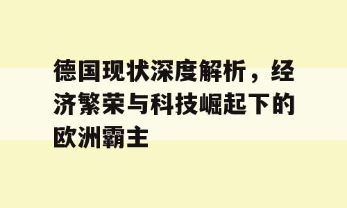 德国现状深度解析，经济繁荣与科技崛起下的欧洲霸主