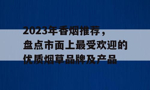 2023年香烟推荐，盘点市面上最受欢迎的优质烟草品牌及产品