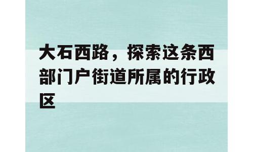 大石西路，探索这条西部门户街道所属的行政区