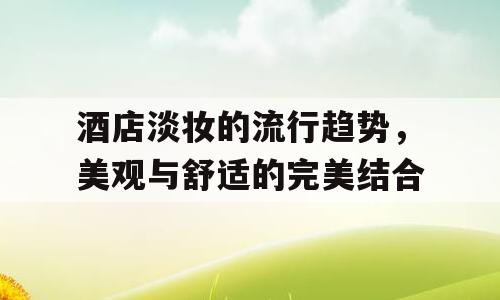 酒店淡妆的流行趋势，美观与舒适的完美结合