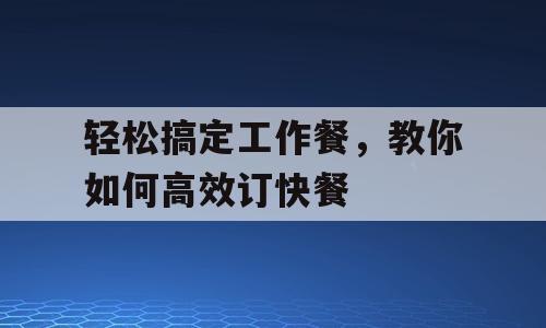 轻松搞定工作餐，教你如何高效订快餐