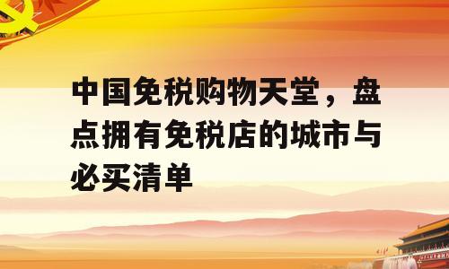 中国免税购物天堂，盘点拥有免税店的城市与必买清单