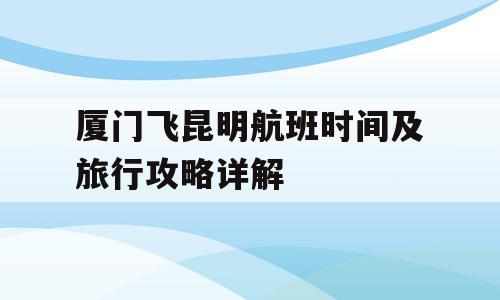 厦门飞昆明航班时间及旅行攻略详解