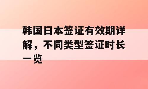 韩国日本签证有效期详解，不同类型签证时长一览