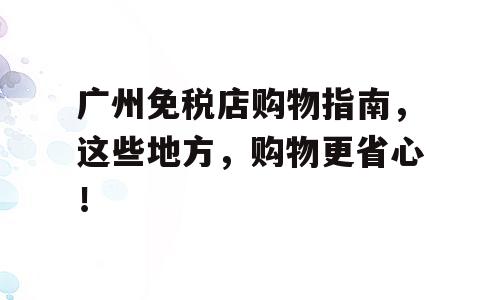 广州免税店购物指南，这些地方，购物更省心！