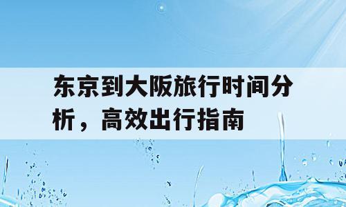 东京到大阪旅行时间分析，高效出行指南
