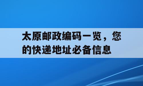 太原邮政编码一览，您的快递地址必备信息