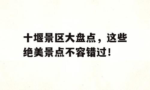 十堰景区大盘点，这些绝美景点不容错过！