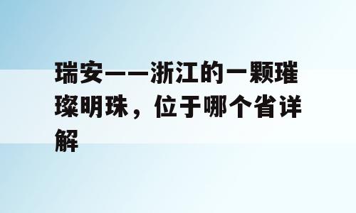 瑞安——浙江的一颗璀璨明珠，位于哪个省详解