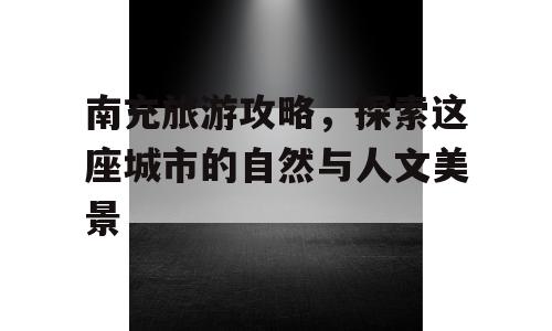 南充旅游攻略，探索这座城市的自然与人文美景