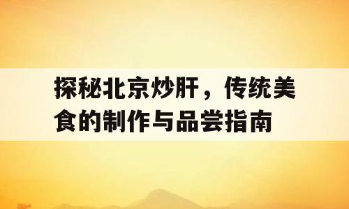 探秘北京炒肝，传统美食的制作与品尝指南