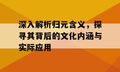 深入解析归元含义，探寻其背后的文化内涵与实际应用