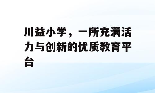 川益小学，一所充满活力与创新的优质教育平台