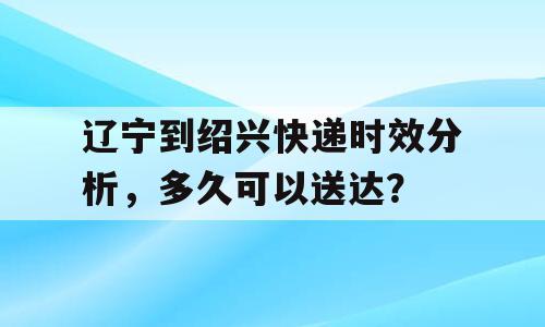 辽宁到绍兴快递时效分析，多久可以送达？