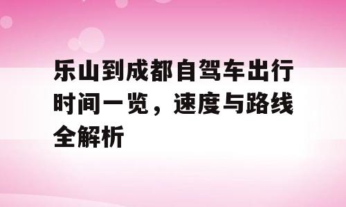 乐山到成都自驾车出行时间一览，速度与路线全解析