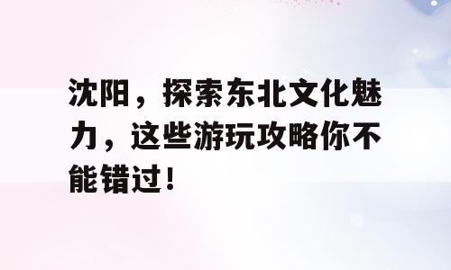 沈阳，探索东北文化魅力，这些游玩攻略你不能错过！