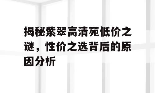 揭秘紫翠高清苑低价之谜，性价之选背后的原因分析