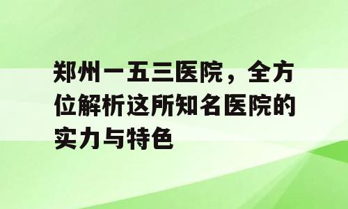 郑州一五三医院，全方位解析这所知名医院的实力与特色