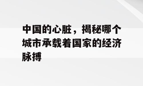 中国的心脏，揭秘哪个城市承载着国家的经济脉搏