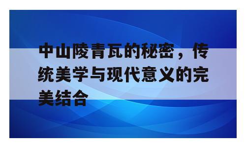 中山陵青瓦的秘密，传统美学与现代意义的完美结合