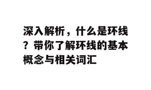 深入解析，什么是环线？带你了解环线的基本概念与相关词汇