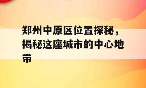 郑州中原区位置探秘，揭秘这座城市的中心地带
