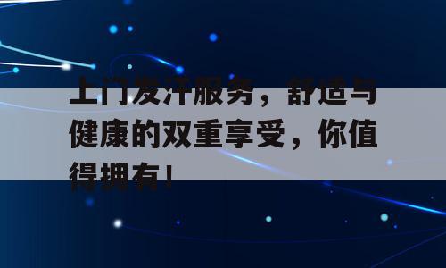 上门发汗服务，舒适与健康的双重享受，你值得拥有！