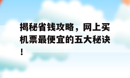 揭秘省钱攻略，网上买机票最便宜的五大秘诀！