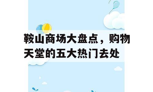 鞍山商场大盘点，购物天堂的五大热门去处