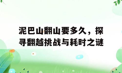 泥巴山翻山要多久，探寻翻越挑战与耗时之谜