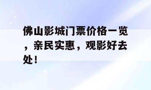 佛山影城门票价格一览，亲民实惠，观影好去处！