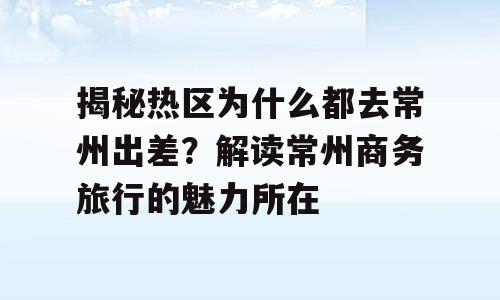 揭秘热区为什么都去常州出差？解读常州商务旅行的魅力所在