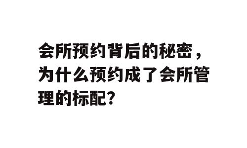 会所预约背后的秘密，为什么预约成了会所管理的标配？