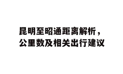 昆明至昭通距离解析，公里数及相关出行建议