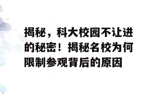 揭秘，科大校园不让进的秘密！揭秘名校为何限制参观背后的原因