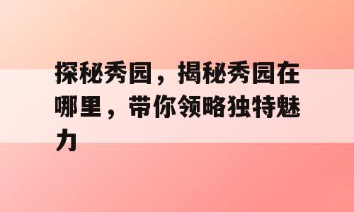 探秘秀园，揭秘秀园在哪里，带你领略独特魅力