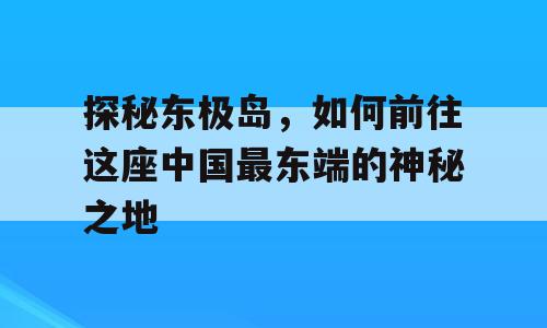 探秘东极岛，如何前往这座中国最东端的神秘之地