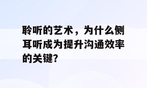 聆听的艺术，为什么侧耳听成为提升沟通效率的关键？