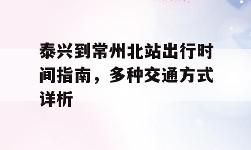 泰兴到常州北站出行时间指南，多种交通方式详析