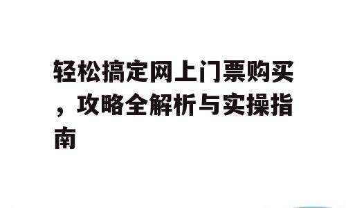 轻松搞定网上门票购买，攻略全解析与实操指南