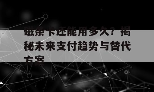 磁条卡还能用多久？揭秘未来支付趋势与替代方案