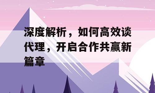 深度解析，如何高效谈代理，开启合作共赢新篇章