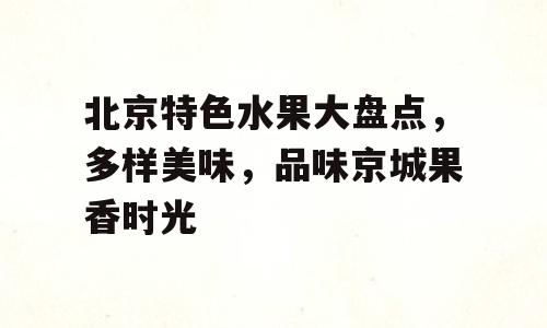 北京特色水果大盘点，多样美味，品味京城果香时光