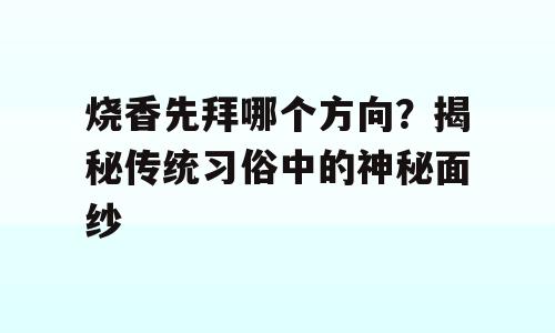 烧香先拜哪个方向？揭秘传统习俗中的神秘面纱