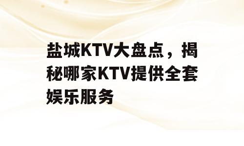 盐城KTV大盘点，揭秘哪家KTV提供全套娱乐服务