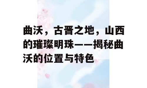 曲沃，古晋之地，山西的璀璨明珠——揭秘曲沃的位置与特色