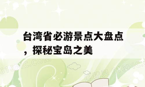 台湾省必游景点大盘点，探秘宝岛之美